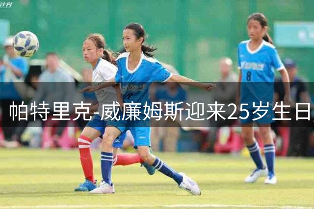 帕特里克-威廉姆斯迎来25岁生日 NBA官方送上祝福